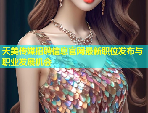 天美传媒招聘信息官网最新职位发布与职业发展机会  第2张