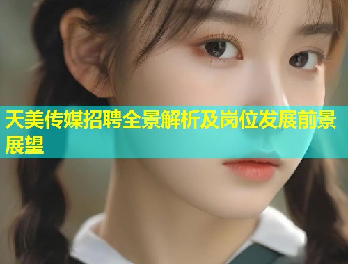 天美传媒招聘全景解析及岗位发展前景展望  第1张