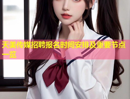 天美传媒招聘报名时间安排及重要节点一览  第1张