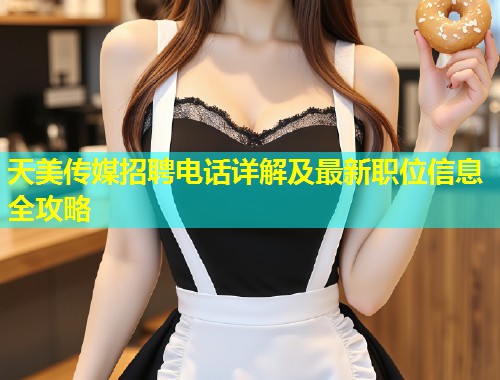 天美传媒招聘电话详解及最新职位信息全攻略  第1张
