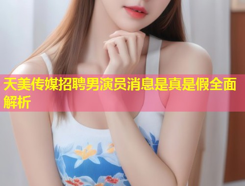 天美传媒招聘男演员消息是真是假全面解析  第1张