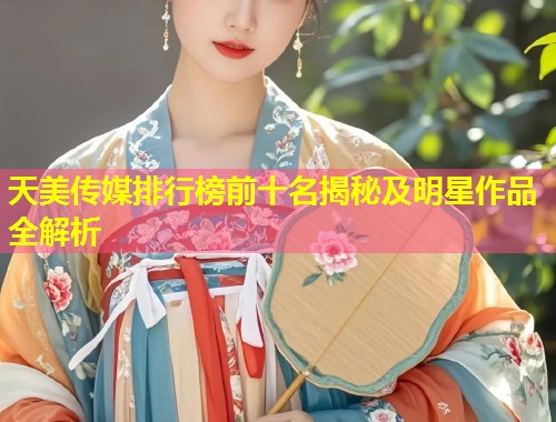 天美传媒排行榜前十名揭秘及明星作品全解析  第1张