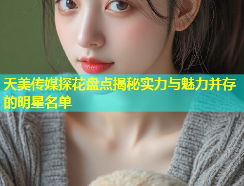 天美传媒探花盘点揭秘实力与魅力并存的明星名单  第2张