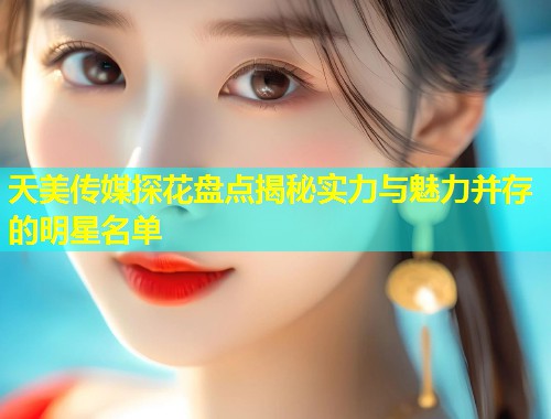 天美传媒探花盘点揭秘实力与魅力并存的明星名单  第1张