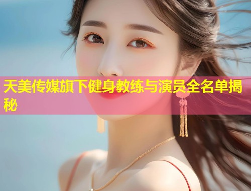 天美传媒旗下健身教练与演员全名单揭秘  第1张