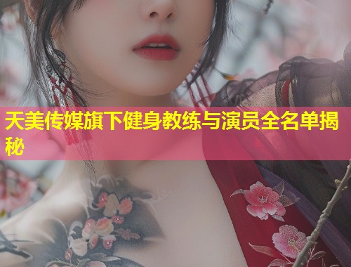 天美传媒旗下健身教练与演员全名单揭秘  第2张