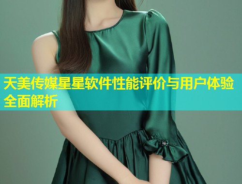 天美传媒星星软件性能评价与用户体验全面解析  第1张