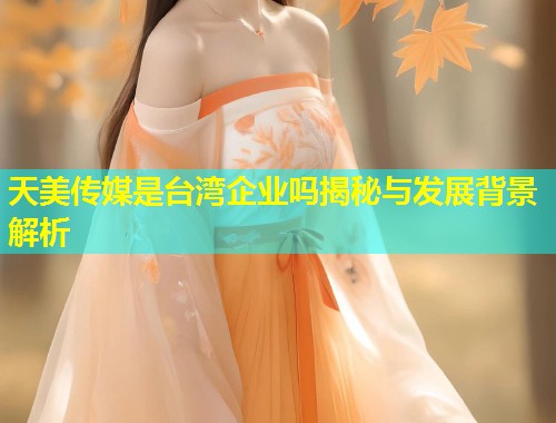 天美传媒是台湾企业吗揭秘与发展背景解析  第2张