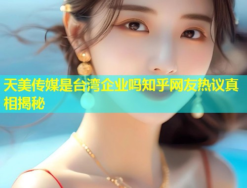 天美传媒是台湾企业吗知乎网友热议真相揭秘  第1张