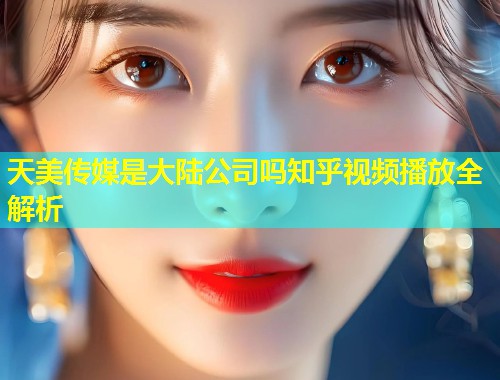 天美传媒是大陆公司吗知乎视频播放全解析  第1张