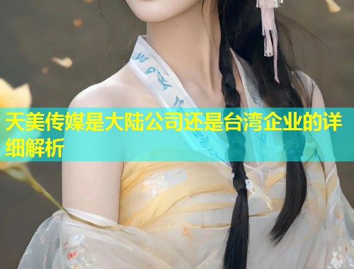 天美传媒是大陆公司还是台湾企业的详细解析  第1张