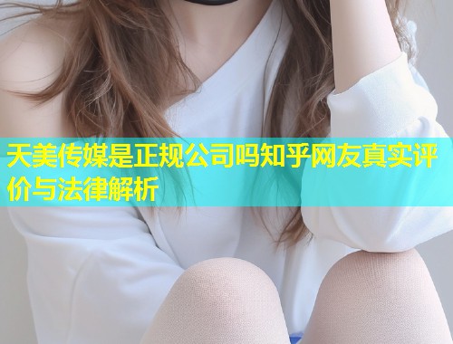 天美传媒是正规公司吗知乎网友真实评价与法律解析  第1张