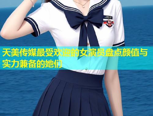 天美传媒最受欢迎的女演员盘点颜值与实力兼备的她们  第1张
