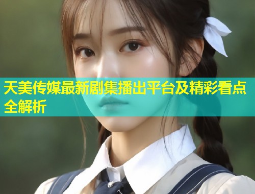 天美传媒最新剧集播出平台及精彩看点全解析  第1张