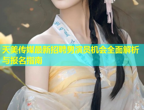 天美传媒最新招聘男演员机会全面解析与报名指南  第1张